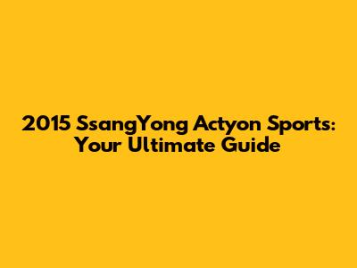 2015 SsangYong Actyon Sports: Your Ultimate Guide