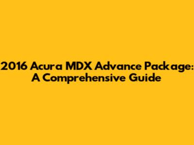 2016 Acura MDX Advance Package: A Comprehensive Guide
