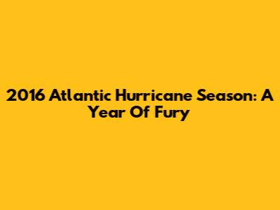 2016 Atlantic Hurricane Season: A Year Of Fury