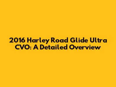 2016 Harley Road Glide Ultra CVO: A Detailed Overview