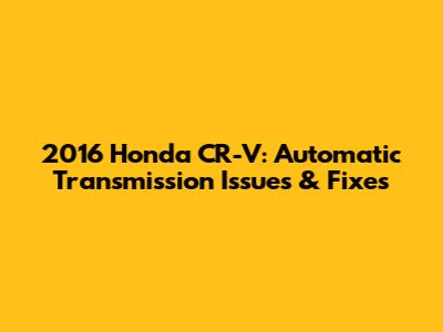 2016 Honda CR-V: Automatic Transmission Issues & Fixes