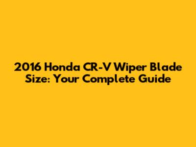 2016 Honda CR-V Wiper Blade Size: Your Complete Guide