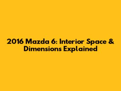 2016 Mazda 6: Interior Space & Dimensions Explained