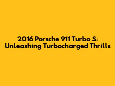 2016 Porsche 911 Turbo S: Unleashing Turbocharged Thrills
