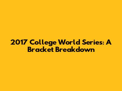 2017 College World Series: A Bracket Breakdown