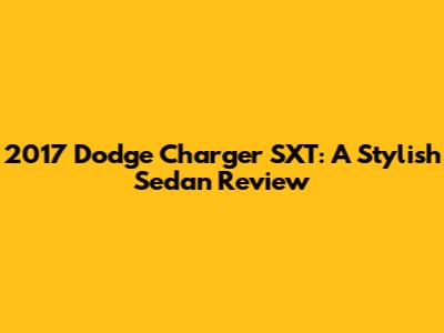 2017 Dodge Charger SXT: A Stylish Sedan Review