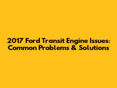 2017 Ford Transit Engine Issues: Common Problems & Solutions