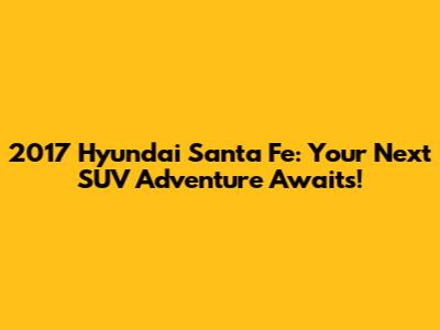 2017 Hyundai Santa Fe: Your Next SUV Adventure Awaits!