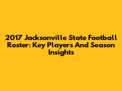 2017 Jacksonville State Football Roster: Key Players And Season Insights