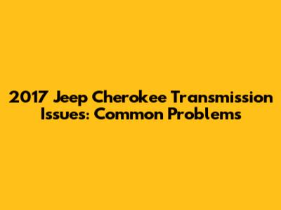 2017 Jeep Cherokee Transmission Issues: Common Problems