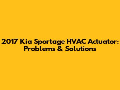 2017 Kia Sportage HVAC Actuator: Problems & Solutions