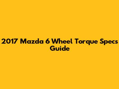 2017 Mazda 6 Wheel Torque Specs Guide