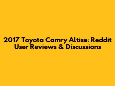 2017 Toyota Camry Altise: Reddit User Reviews & Discussions