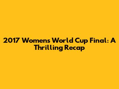 2017 Women's World Cup Final: A Thrilling Recap
