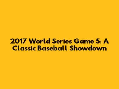2017 World Series Game 5: A Classic Baseball Showdown