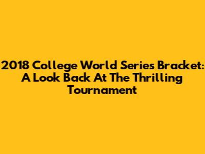 2018 College World Series Bracket: A Look Back At The Thrilling Tournament
