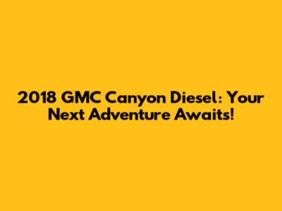 2018 GMC Canyon Diesel: Your Next Adventure Awaits!