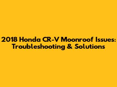 2018 Honda CR-V Moonroof Issues: Troubleshooting & Solutions