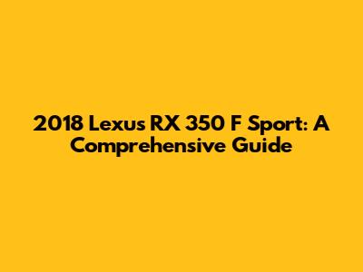 2018 Lexus RX 350 F Sport: A Comprehensive Guide