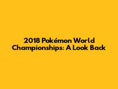 2018 Pokémon World Championships: A Look Back
