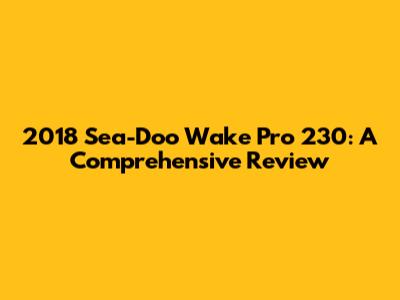 2018 Sea-Doo Wake Pro 230: A Comprehensive Review