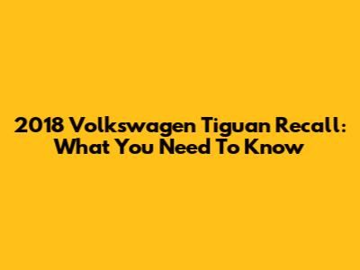2018 Volkswagen Tiguan Recall: What You Need To Know