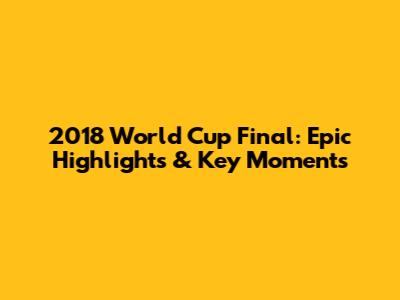 2018 World Cup Final: Epic Highlights & Key Moments
