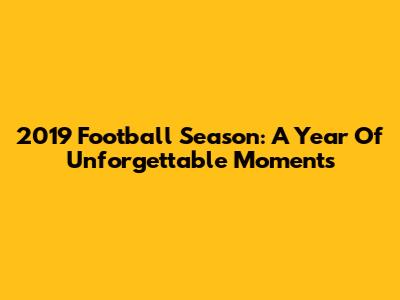 2019 Football Season: A Year Of Unforgettable Moments