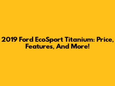 2019 Ford EcoSport Titanium: Price, Features, And More!