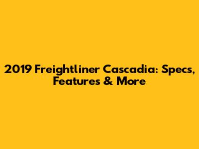 2019 Freightliner Cascadia: Specs, Features & More