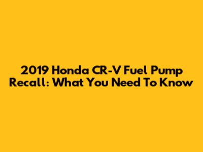 2019 Honda CR-V Fuel Pump Recall: What You Need To Know
