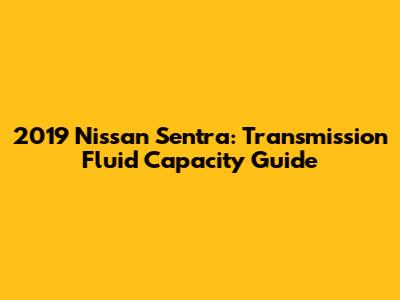 2019 Nissan Sentra: Transmission Fluid Capacity Guide