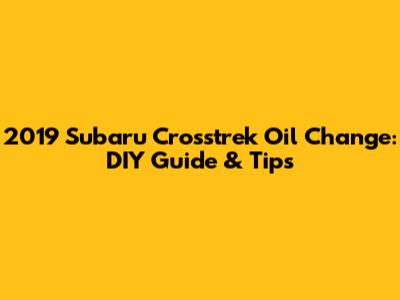 2019 Subaru Crosstrek Oil Change: DIY Guide & Tips