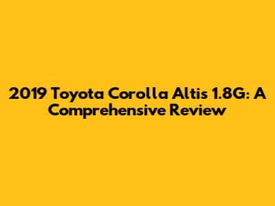 2019 Toyota Corolla Altis 1.8G: A Comprehensive Review