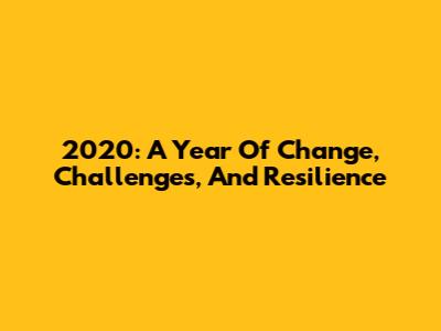 2020: A Year Of Change, Challenges, And Resilience