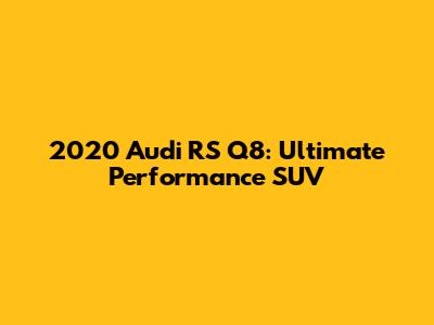 2020 Audi RS Q8: Ultimate Performance SUV