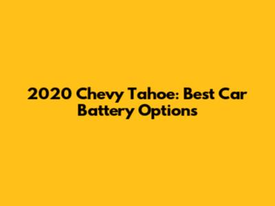 2020 Chevy Tahoe: Best Car Battery Options