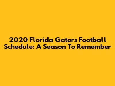 2020 Florida Gators Football Schedule: A Season To Remember