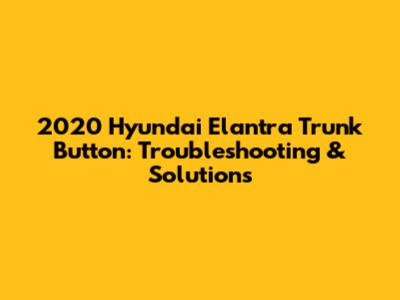 2020 Hyundai Elantra Trunk Button: Troubleshooting & Solutions