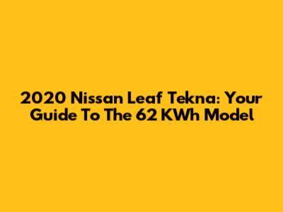 2020 Nissan Leaf Tekna: Your Guide To The 62 KWh Model