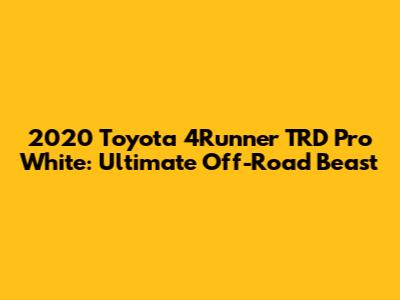2020 Toyota 4Runner TRD Pro White: Ultimate Off-Road Beast