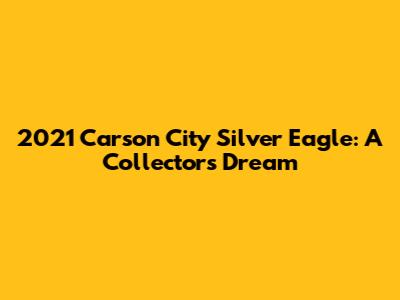 2021 Carson City Silver Eagle: A Collector's Dream