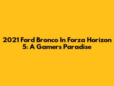 2021 Ford Bronco In Forza Horizon 5: A Gamer's Paradise