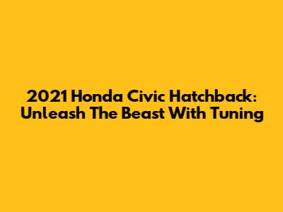2021 Honda Civic Hatchback: Unleash The Beast With Tuning