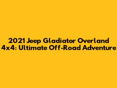 2021 Jeep Gladiator Overland 4x4: Ultimate Off-Road Adventure