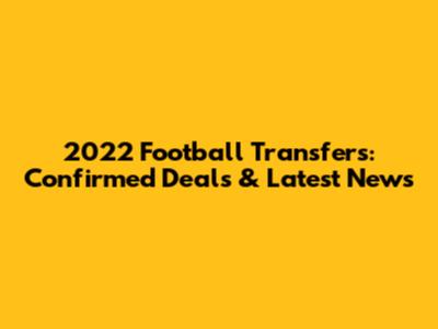 2022 Football Transfers: Confirmed Deals & Latest News