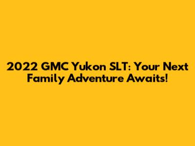 2022 GMC Yukon SLT: Your Next Family Adventure Awaits!