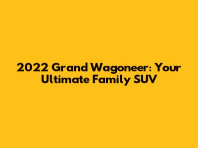2022 Grand Wagoneer: Your Ultimate Family SUV