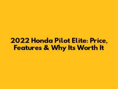 2022 Honda Pilot Elite: Price, Features & Why It's Worth It