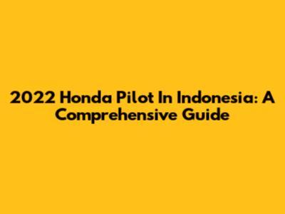 2022 Honda Pilot In Indonesia: A Comprehensive Guide
